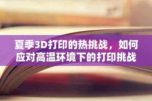 夏季3D打印的热挑战，如何应对高温环境下的打印挑战？