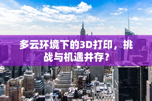 多云环境下的3D打印，挑战与机遇并存？