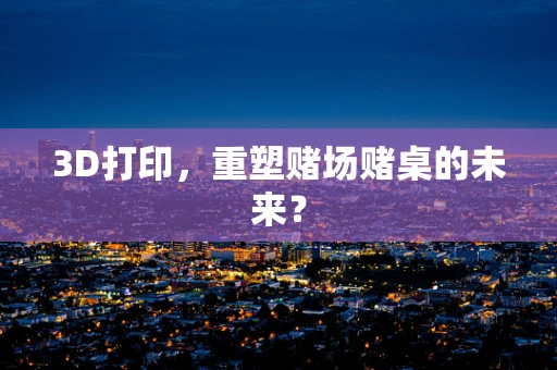 3D打印，重塑赌场赌桌的未来？