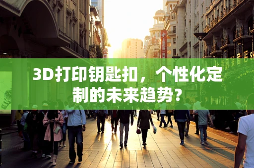 3D打印钥匙扣，个性化定制的未来趋势？