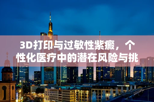 3D打印与过敏性紫癜，个性化医疗中的潜在风险与挑战