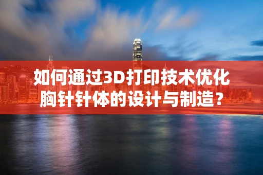 如何通过3D打印技术优化胸针针体的设计与制造？