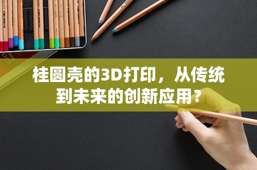 桂圆壳的3D打印，从传统到未来的创新应用？