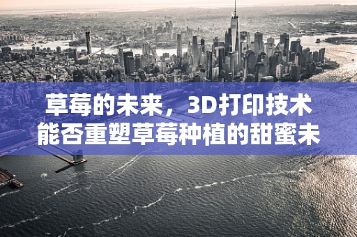 草莓的未来，3D打印技术能否重塑草莓种植的甜蜜未来？