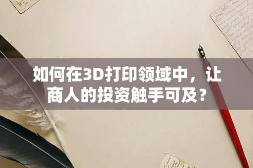 如何在3D打印领域中，让商人的投资触手可及？