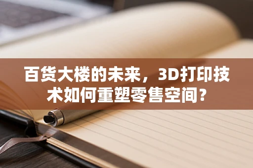 百货大楼的未来，3D打印技术如何重塑零售空间？