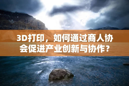 3D打印，如何通过商人协会促进产业创新与协作？