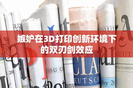 嫉妒在3D打印创新环境下的双刃剑效应