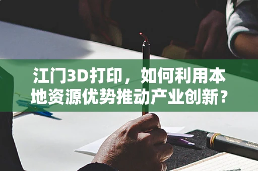 江门3D打印，如何利用本地资源优势推动产业创新？