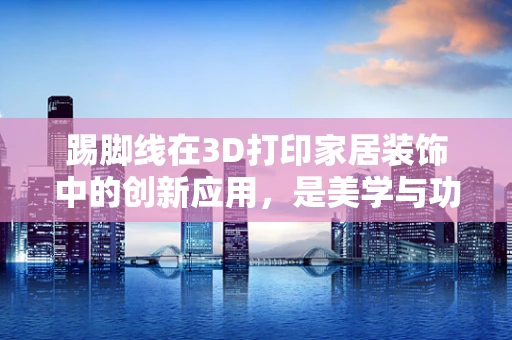 踢脚线在3D打印家居装饰中的创新应用，是美学与功能的完美融合，还是设计上的新挑战？