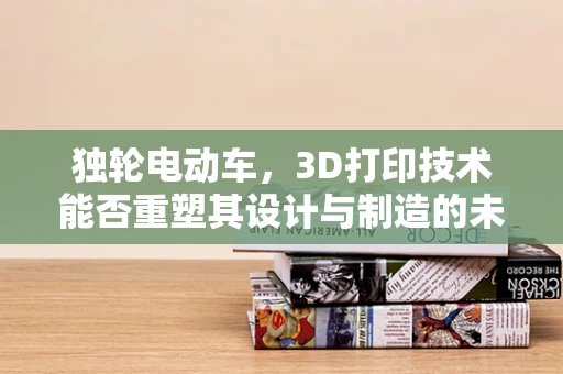独轮电动车，3D打印技术能否重塑其设计与制造的未来？