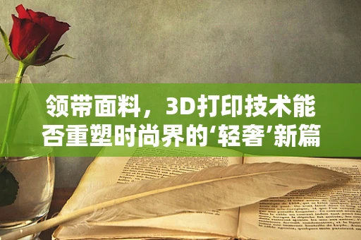 领带面料，3D打印技术能否重塑时尚界的‘轻奢’新篇章？