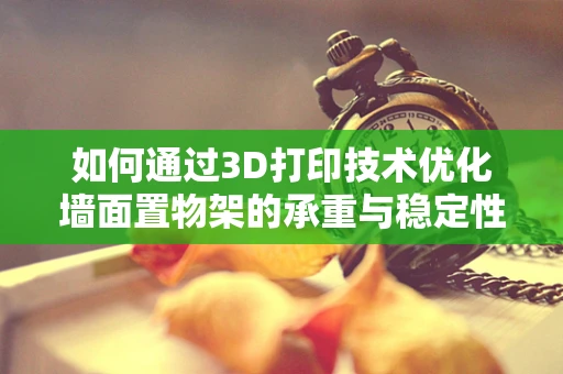 如何通过3D打印技术优化墙面置物架的承重与稳定性？