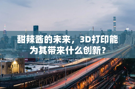 甜辣酱的未来，3D打印能为其带来什么创新？