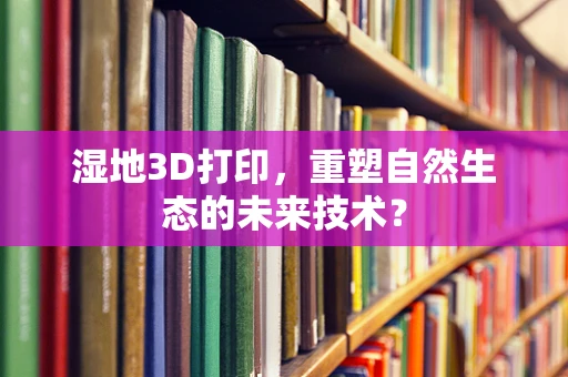 湿地3D打印，重塑自然生态的未来技术？