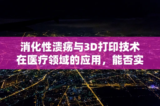 消化性溃疡与3D打印技术在医疗领域的应用，能否实现个性化治疗新突破？