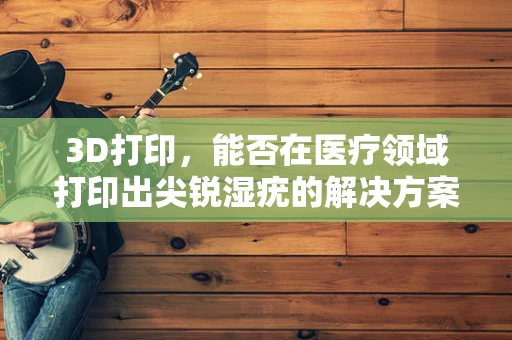 3D打印，能否在医疗领域打印出尖锐湿疣的解决方案？
