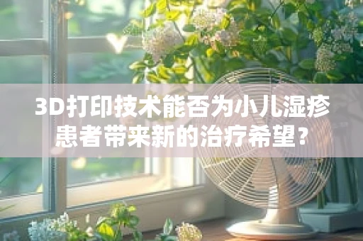3D打印技术能否为小儿湿疹患者带来新的治疗希望？
