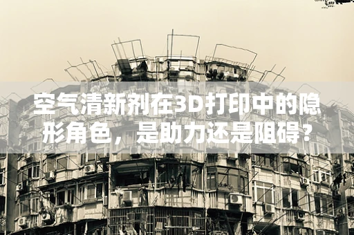 空气清新剂在3D打印中的隐形角色，是助力还是阻碍？