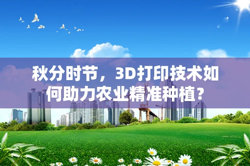 秋分时节，3D打印技术如何助力农业精准种植？
