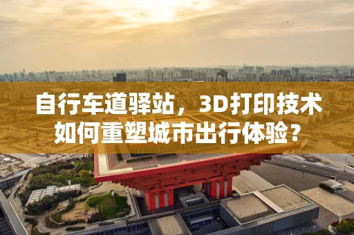 自行车道驿站，3D打印技术如何重塑城市出行体验？