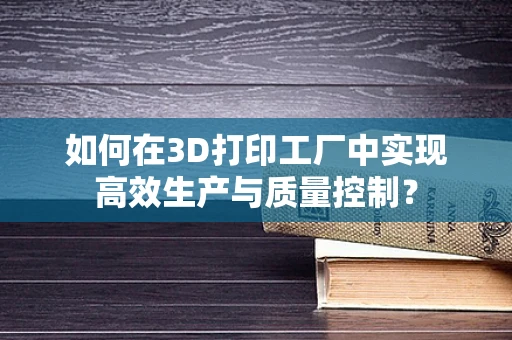 如何在3D打印工厂中实现高效生产与质量控制？