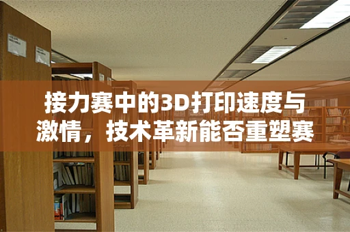 接力赛中的3D打印速度与激情，技术革新能否重塑赛场格局？