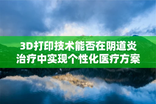 3D打印技术能否在阴道炎治疗中实现个性化医疗方案？