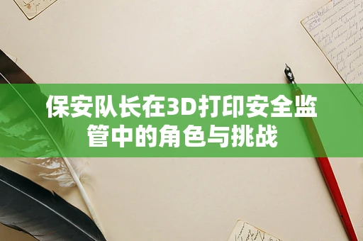 保安队长在3D打印安全监管中的角色与挑战