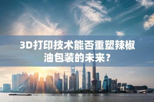 3D打印技术能否重塑辣椒油包装的未来？