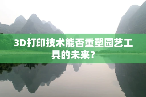 3D打印技术能否重塑园艺工具的未来？