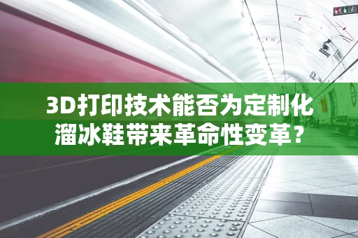 3D打印技术能否为定制化溜冰鞋带来革命性变革？