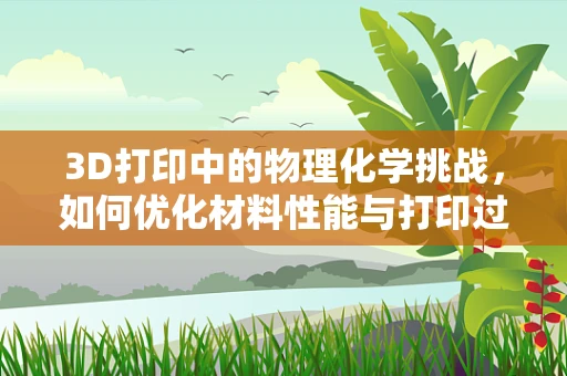 3D打印中的物理化学挑战，如何优化材料性能与打印过程？