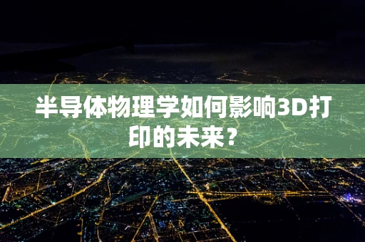 半导体物理学如何影响3D打印的未来？