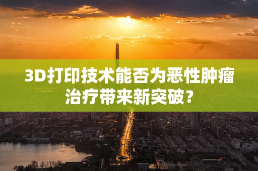3D打印技术能否为恶性肿瘤治疗带来新突破？