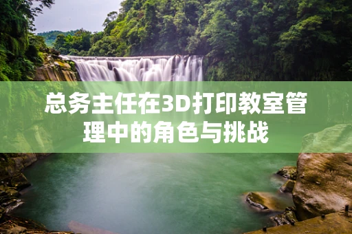 总务主任在3D打印教室管理中的角色与挑战