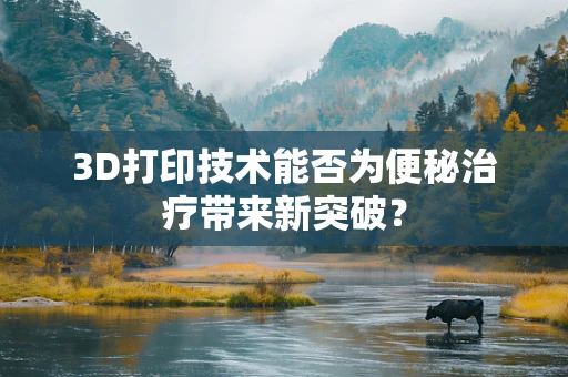 3D打印技术能否为便秘治疗带来新突破？