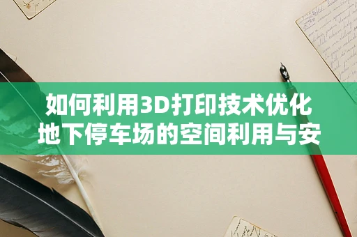 如何利用3D打印技术优化地下停车场的空间利用与安全？