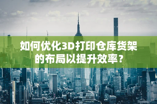 如何优化3D打印仓库货架的布局以提升效率？