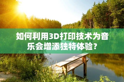 如何利用3D打印技术为音乐会增添独特体验？