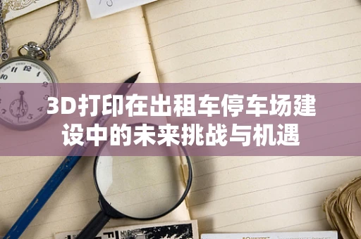 3D打印在出租车停车场建设中的未来挑战与机遇