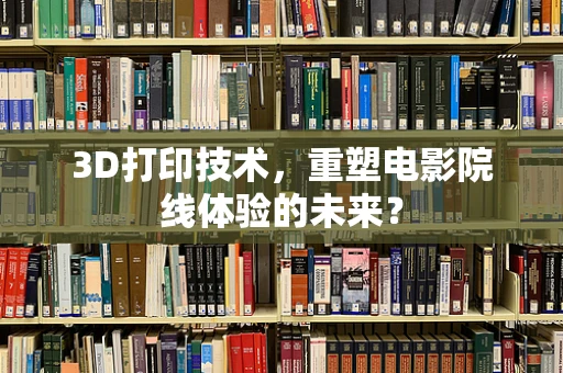 3D打印技术，重塑电影院线体验的未来？