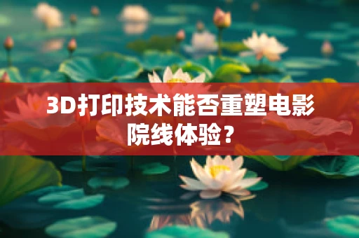 3D打印技术能否重塑电影院线体验？