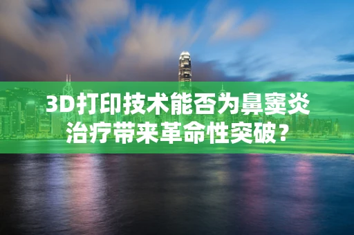 3D打印技术能否为鼻窦炎治疗带来革命性突破？
