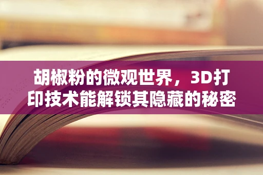 胡椒粉的微观世界，3D打印技术能解锁其隐藏的秘密吗？
