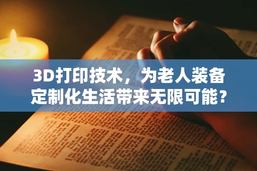 3D打印技术，为老人装备定制化生活带来无限可能？