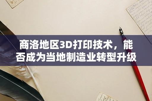 商洛地区3D打印技术，能否成为当地制造业转型升级的新引擎？