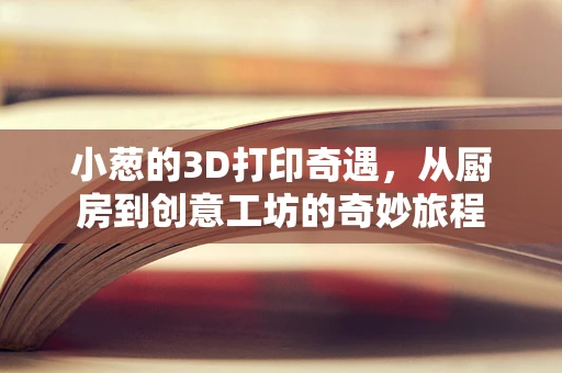 小葱的3D打印奇遇，从厨房到创意工坊的奇妙旅程