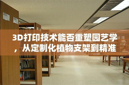 3D打印技术能否重塑园艺学，从定制化植物支架到精准农业的未来？