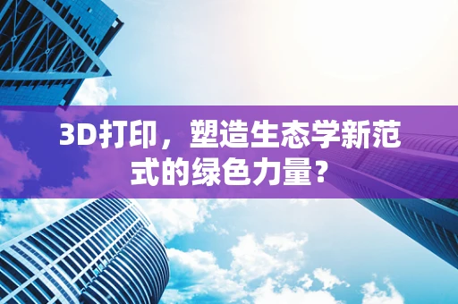 3D打印，塑造生态学新范式的绿色力量？